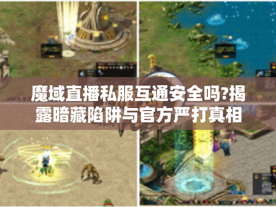 魔域直播私服互通安全吗?揭露暗藏陷阱与官方严打真相 魔域直播私服互通安全吗?揭露暗藏陷阱与官方严打真相