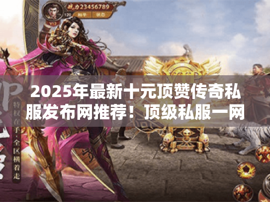 2025年最新十元顶赞传奇私服发布网推荐！顶级私服一网打尽