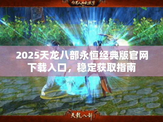 2025天龙八部永恒经典版官网下载入口，稳定获取指南