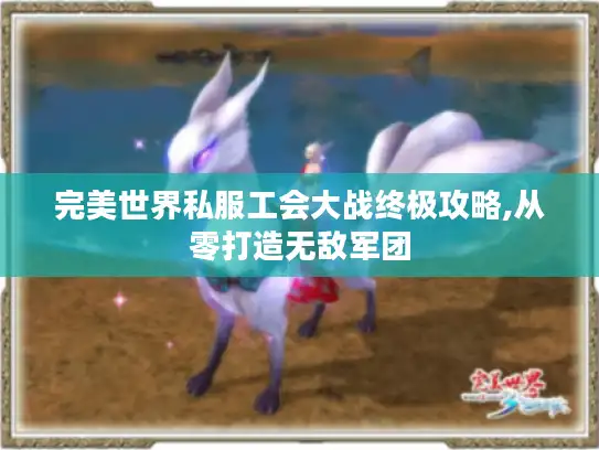 完美世界私服工会大战终极攻略,从零打造无敌军团