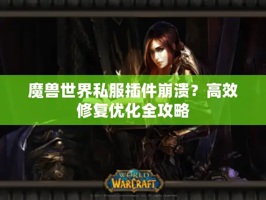 魔兽世界私服插件崩溃？高效修复优化全攻略