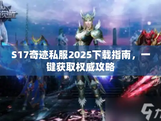 S17奇迹私服2025下载指南,一键获取权威攻略 S17奇迹私服2025下载指南,一键获取权威攻略