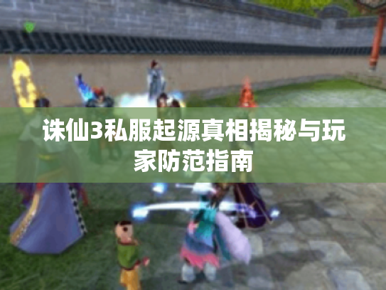 诛仙3私服起源真相揭秘与玩家防范指南