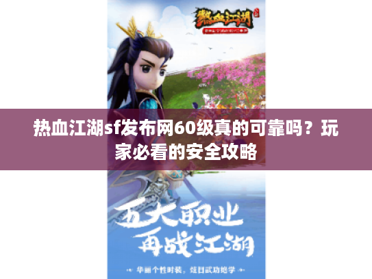 热血江湖sf发布网60级真的可靠吗？玩家必看的安全攻略