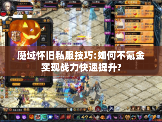 魔域怀旧私服技巧:如何不氪金实现战力快速提升? 魔域怀旧私服技巧:如何不氪金实现战力快速提升?