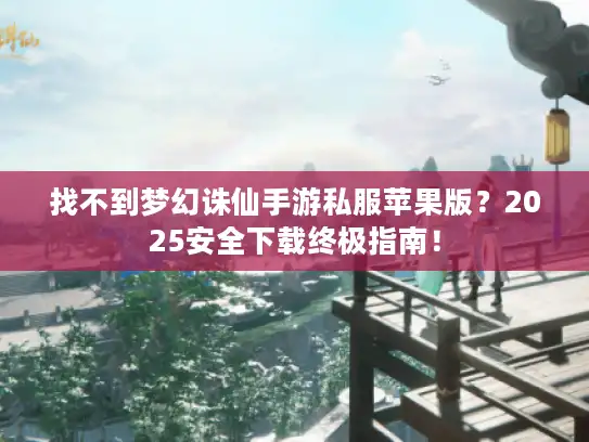 找不到梦幻诛仙手游私服苹果版？2025安全下载终极指南！