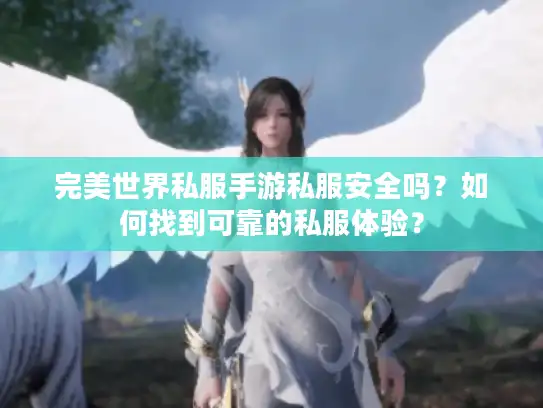 完美世界私服手游私服安全吗?如何找到可靠的私服体验? 完美世界私服手游私服安全吗?如何找到可靠的私服体验?