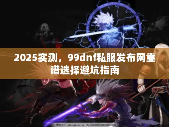 2025实测，99dnf私服发布网靠谱选择避坑指南