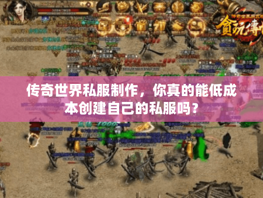 传奇世界私服制作，你真的能低成本创建自己的私服吗？