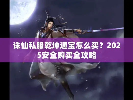 诛仙私服乾坤通宝怎么买?2025安全购买全攻略 诛仙私服乾坤通宝怎么买?2025安全购买全攻略