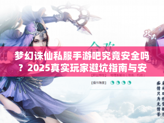 梦幻诛仙私服手游吧究竟安全吗？2025真实玩家避坑指南与安全下载攻略