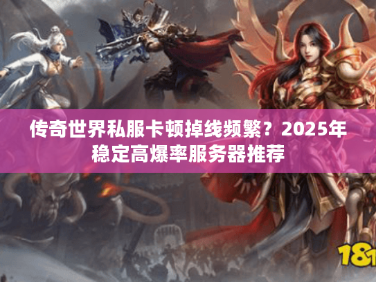传奇世界私服卡顿掉线频繁?2025年稳定高爆率服务器推荐 传奇世界私服卡顿掉线频繁?2025年稳定高爆率服务器推荐