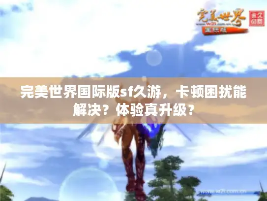 完美世界国际版sf久游,卡顿困扰能解决?体验真升级? 完美世界国际版sf久游,卡顿困扰能解决?体验真升级?