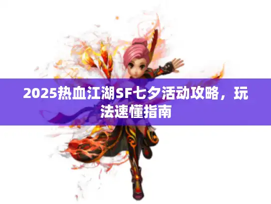 2025热血江湖SF七夕活动攻略，玩法速懂指南