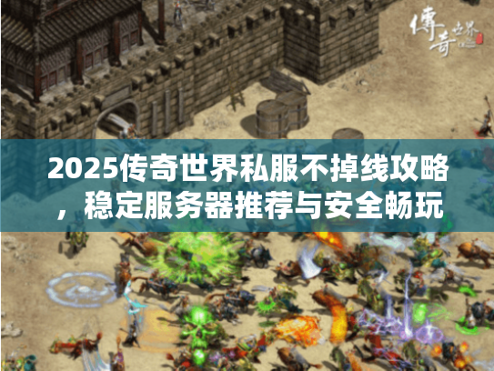 2025传奇世界私服不掉线攻略，稳定服务器推荐与安全畅玩
