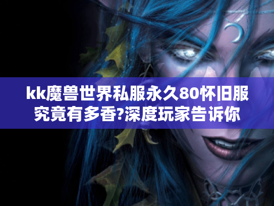 kk魔兽世界私服永久80怀旧服究竟有多香?深度玩家告诉你 kk魔兽世界私服永久80怀旧服究竟有多香?深度玩家告诉你