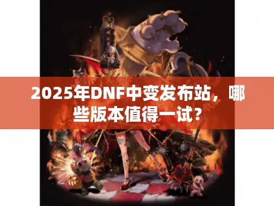 2025年DNF中变发布站，哪些版本值得一试？