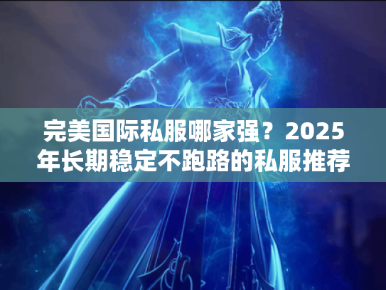完美国际私服哪家强?2025年长期稳定不跑路的私服推荐 完美国际私服哪家强?2025年长期稳定不跑路的私服推荐