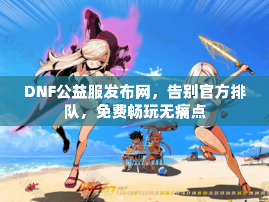 DNF公益服发布网，告别官方排队，免费畅玩无痛点