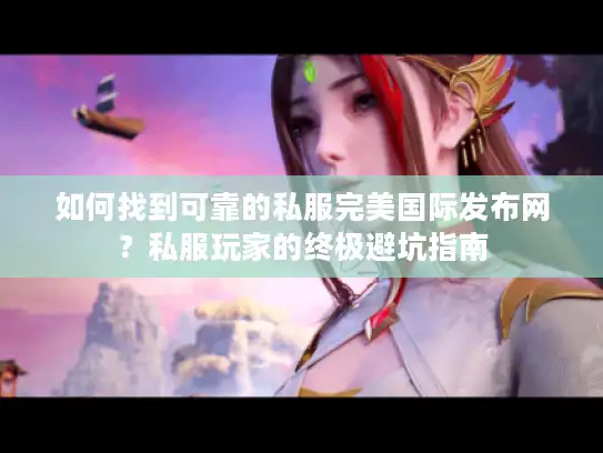 如何找到可靠的私服完美国际发布网？私服玩家的终极避坑指南