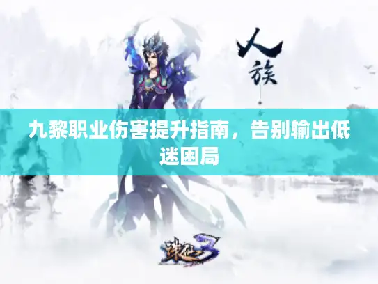 九黎职业伤害提升指南，告别输出低迷困局