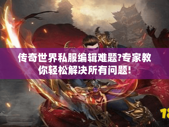 传奇世界私服编辑难题?专家教你轻松解决所有问题!