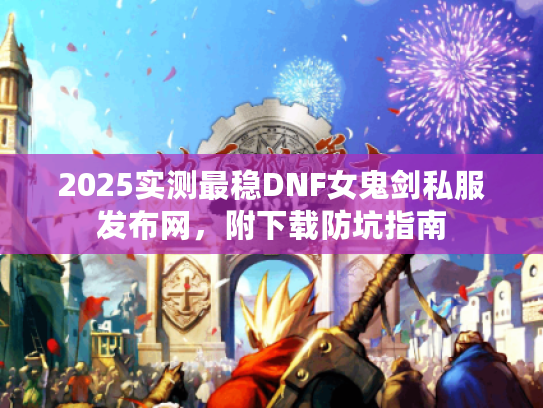 2025实测最稳DNF女鬼剑私服发布网，附下载防坑指南