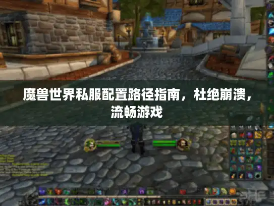 魔兽世界私服配置路径指南,杜绝崩溃,流畅游戏 魔兽世界私服配置路径指南,杜绝崩溃,流畅游戏