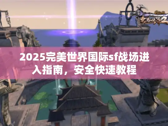 2025完美世界国际sf战场进入指南，安全快速教程
