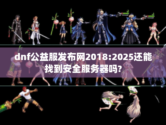 dnf公益服发布网2018:2025还能找到安全服务器吗?