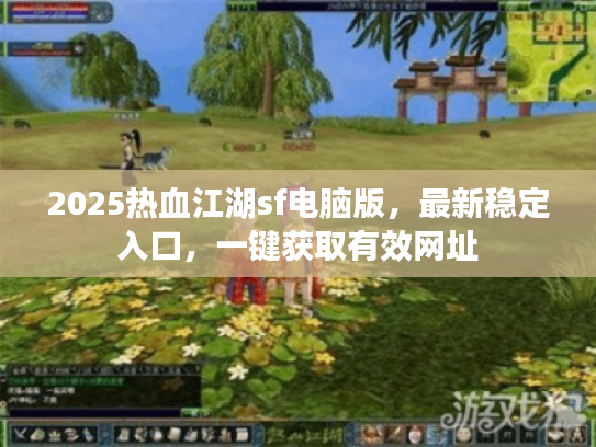 2025热血江湖sf电脑版,最新稳定入口,一键获取有效网址 2025热血江湖sf电脑版,最新稳定入口,一键获取有效网址