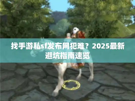 找手游私sf发布网犯难？2025最新避坑指南速览