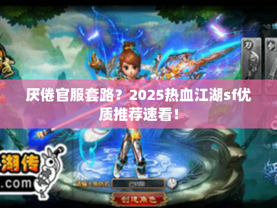 厌倦官服套路?2025热血江湖sf优质推荐速看! 厌倦官服套路?2025热血江湖sf优质推荐速看!