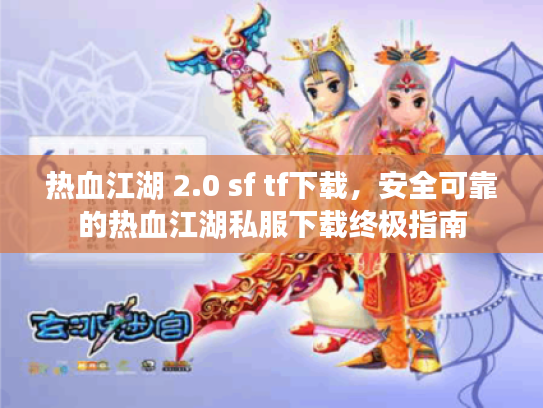热血江湖 2.0 sf tf下载，安全可靠的热血江湖私服下载终极指南