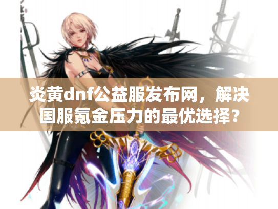 炎黄dnf公益服发布网，解决国服氪金压力的最优选择？