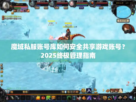 魔域私服账号库如何安全共享游戏账号?2025终极管理指南 魔域私服账号库如何安全共享游戏账号?2025终极管理指南