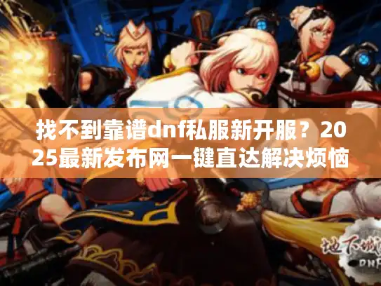 找不到靠谱dnf私服新开服？2025最新发布网一键直达解决烦恼！