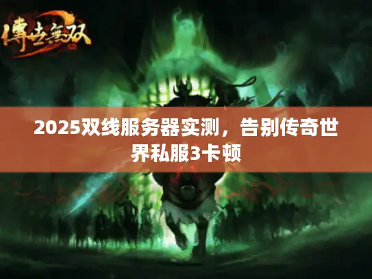 2025双线服务器实测，告别传奇世界私服3卡顿