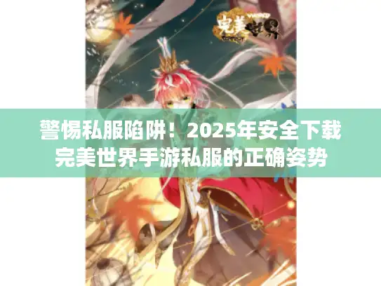 警惕私服陷阱!2025年安全下载完美世界手游私服的正确姿势 警惕私服陷阱!2025年安全下载完美世界手游私服的正确姿势