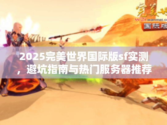 2025完美世界国际版sf实测，避坑指南与热门服务器推荐