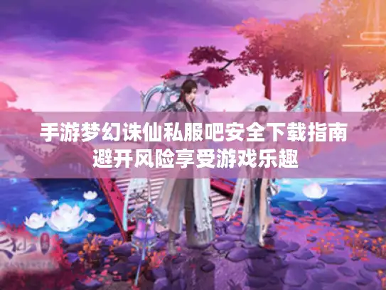 手游梦幻诛仙私服吧安全下载指南 避开风险享受游戏乐趣