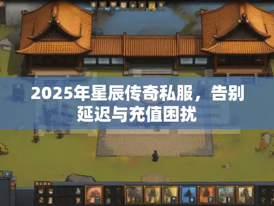 2025年星辰传奇私服,告别延迟与充值困扰 2025年星辰传奇私服,告别延迟与充值困扰