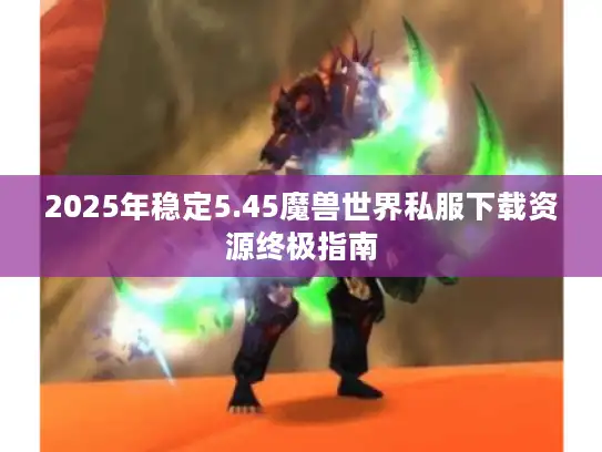 2025年稳定5.45魔兽世界私服下载资源终极指南