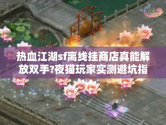热血江湖sf离线挂商店真能解放双手?夜猫玩家实测避坑指南 热血江湖sf离线挂商店真能解放双手?夜猫玩家实测避坑指南