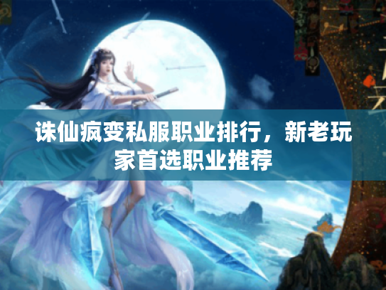 诛仙疯变私服职业排行，新老玩家首选职业推荐