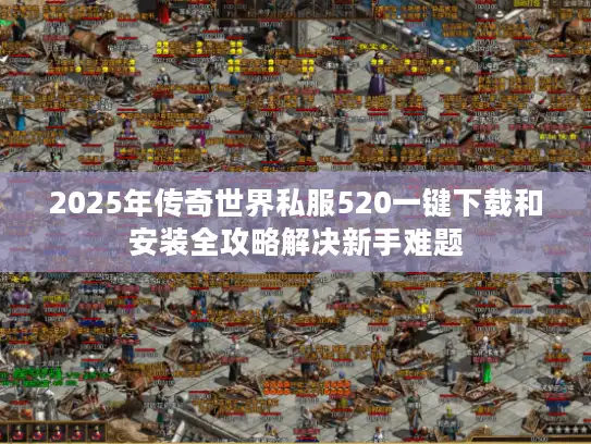 2025年传奇世界私服520一键下载和安装全攻略解决新手难题