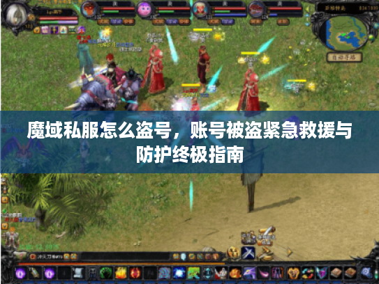 魔域私服怎么盗号，账号被盗紧急救援与防护终极指南