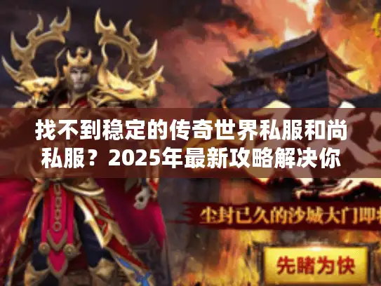 找不到稳定的传奇世界私服和尚私服？2025年最新攻略解决你的烦恼！