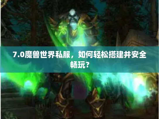 7.0魔兽世界私服,如何轻松搭建并安全畅玩? 7.0魔兽世界私服,如何轻松搭建并安全畅玩?
