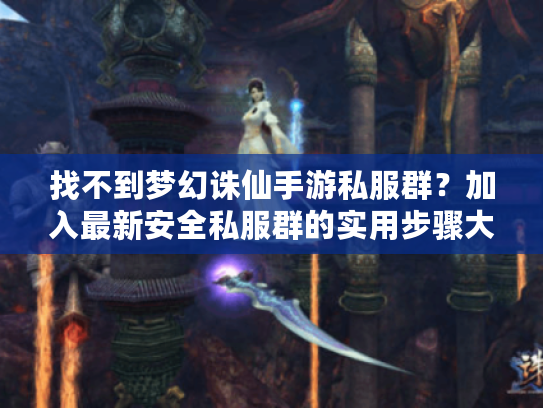找不到梦幻诛仙手游私服群？加入最新安全私服群的实用步骤大全